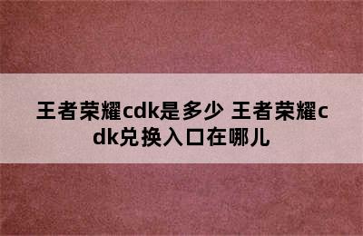 王者荣耀cdk是多少 王者荣耀cdk兑换入口在哪儿